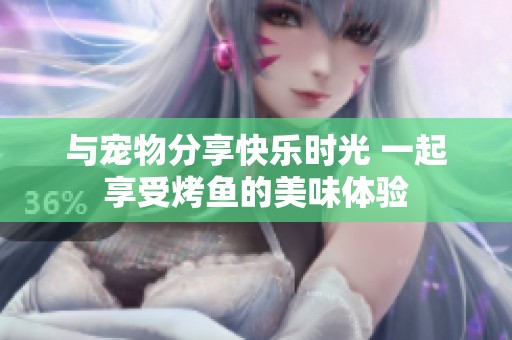 与宠物分享快乐时光 一起享受烤鱼的美味体验