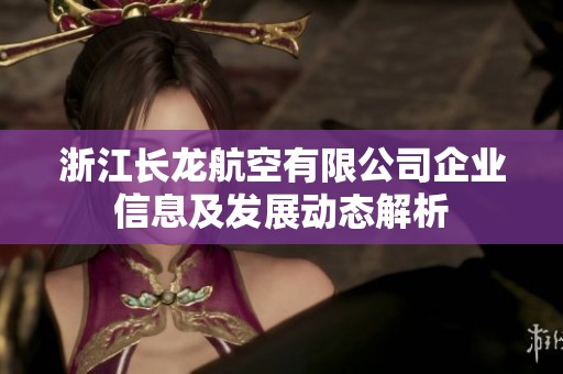 浙江长龙航空有限公司企业信息及发展动态解析