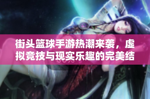街头篮球手游热潮来袭，虚拟竞技与现实乐趣的完美结合