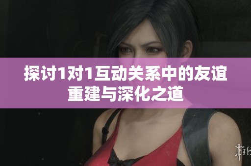 探讨1对1互动关系中的友谊重建与深化之道