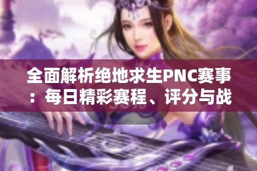 全面解析绝地求生PNC赛事：每日精彩赛程、评分与战报一站式收获！
