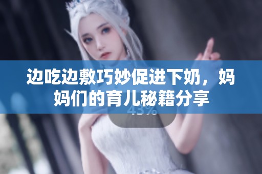 边吃边敷巧妙促进下奶，妈妈们的育儿秘籍分享
