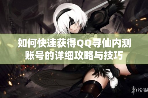 如何快速获得QQ寻仙内测账号的详细攻略与技巧