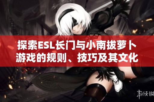 探索ESL长门与小南拔萝卜游戏的规则、技巧及其文化内涵