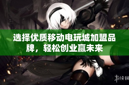 选择优质移动电玩城加盟品牌，轻松创业赢未来