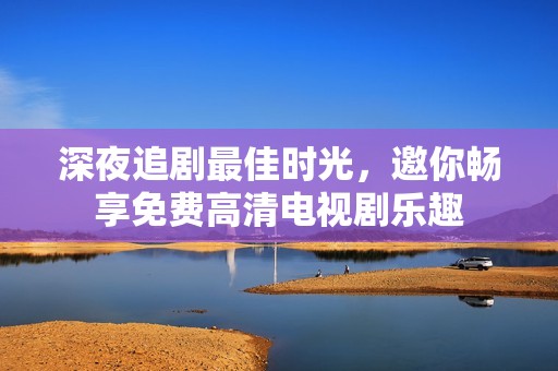 深夜追剧最佳时光，邀你畅享免费高清电视剧乐趣