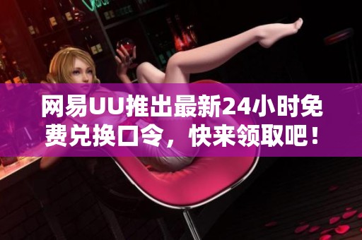网易UU推出最新24小时免费兑换口令，快来领取吧！