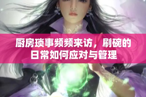 厨房琐事频频来访，刷碗的日常如何应对与管理