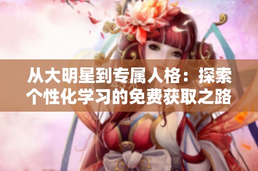 从大明星到专属人格：探索个性化学习的免费获取之路