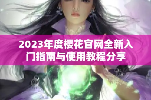 2023年度樱花官网全新入门指南与使用教程分享