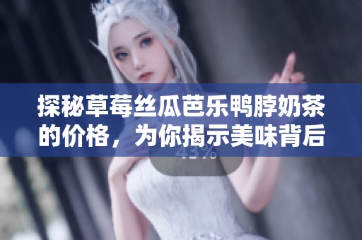 探秘草莓丝瓜芭乐鸭脖奶茶的价格，为你揭示美味背后的秘密