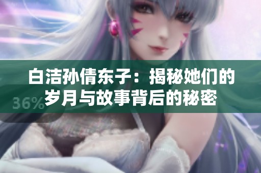 白洁孙倩东子：揭秘她们的岁月与故事背后的秘密