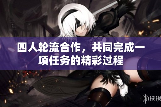 四人轮流合作，共同完成一项任务的精彩过程