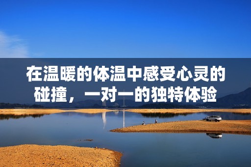 在温暖的体温中感受心灵的碰撞，一对一的独特体验