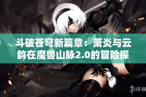 斗破苍穹新篇章：萧炎与云韵在魔兽山脉2.0的冒险探索