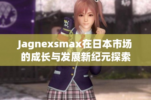 Jagnexsmax在日本市场的成长与发展新纪元探索