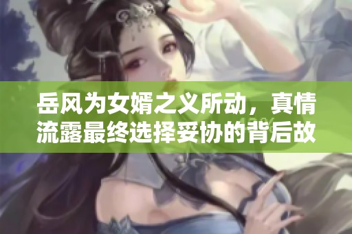 岳风为女婿之义所动，真情流露最终选择妥协的背后故事