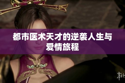 都市医术天才的逆袭人生与爱情旅程