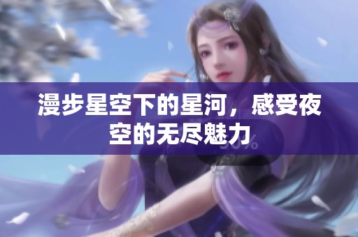 漫步星空下的星河，感受夜空的无尽魅力