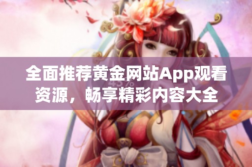 全面推荐黄金网站App观看资源，畅享精彩内容大全