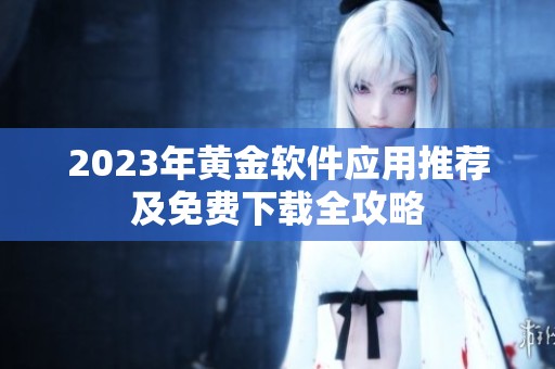 2023年黄金软件应用推荐及免费下载全攻略