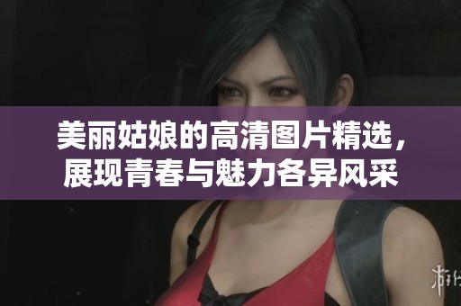美丽姑娘的高清图片精选，展现青春与魅力各异风采