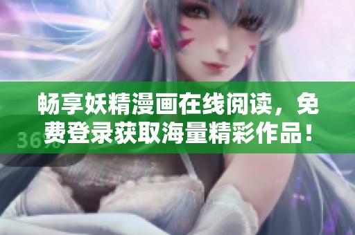 畅享妖精漫画在线阅读，免费登录获取海量精彩作品！
