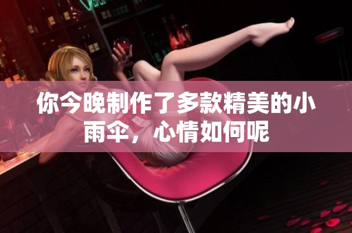 你今晚制作了多款精美的小雨伞，心情如何呢