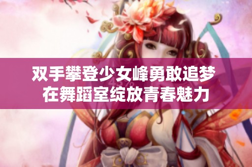 双手攀登少女峰勇敢追梦 在舞蹈室绽放青春魅力
