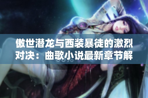 傲世潜龙与西装暴徒的激烈对决：曲歌小说最新章节解析