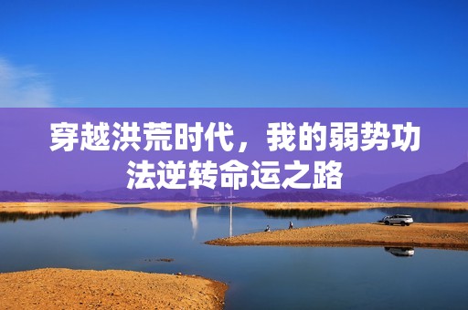 穿越洪荒时代，我的弱势功法逆转命运之路