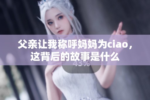 父亲让我称呼妈妈为ciao，这背后的故事是什么