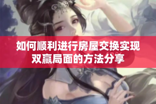 如何顺利进行房屋交换实现双赢局面的方法分享