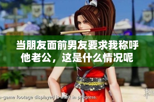 当朋友面前男友要求我称呼他老公，这是什么情况呢