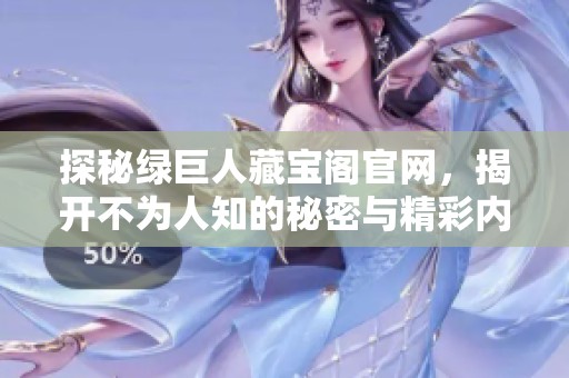 探秘绿巨人藏宝阁官网，揭开不为人知的秘密与精彩内容