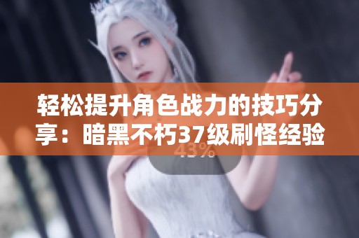 轻松提升角色战力的技巧分享：暗黑不朽37级刷怪经验总结