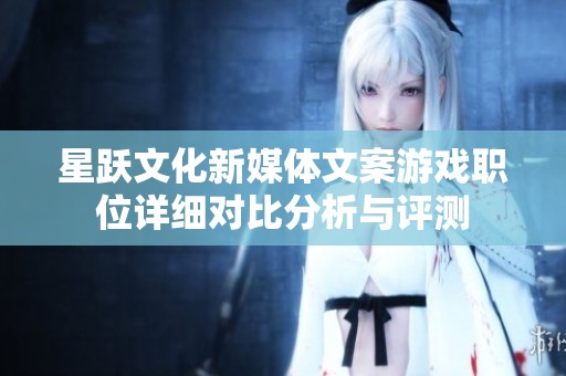 星跃文化新媒体文案游戏职位详细对比分析与评测