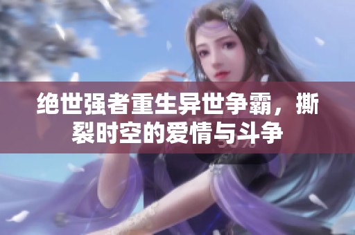 绝世强者重生异世争霸，撕裂时空的爱情与斗争