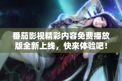 番茄影视精彩内容免费播放版全新上线，快来体验吧！