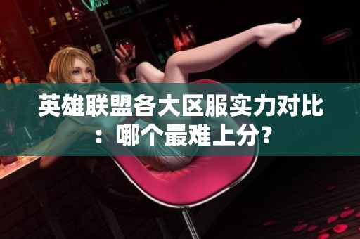 英雄联盟各大区服实力对比：哪个最难上分？