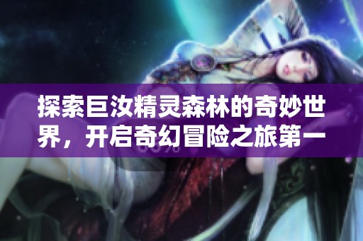 探索巨汝精灵森林的奇妙世界，开启奇幻冒险之旅第一集