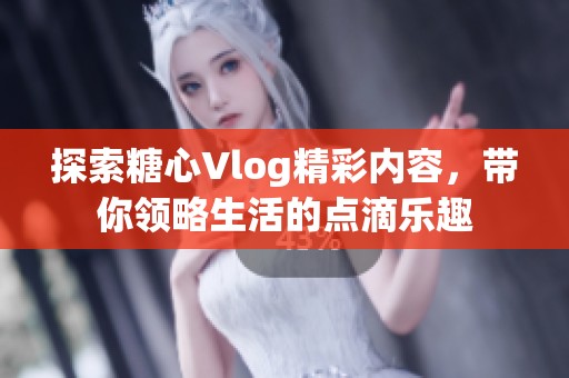 探索糖心Vlog精彩内容，带你领略生活的点滴乐趣
