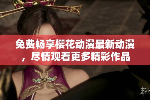 免费畅享樱花动漫最新动漫，尽情观看更多精彩作品