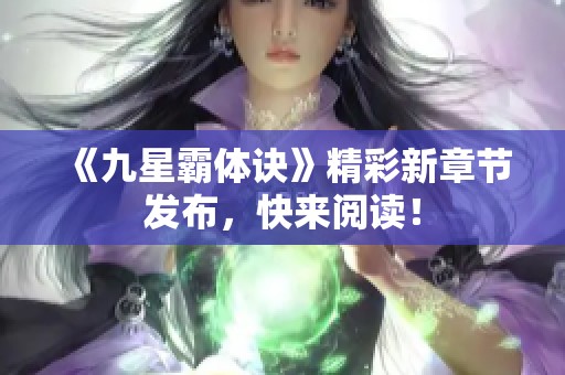 《九星霸体诀》精彩新章节发布，快来阅读！