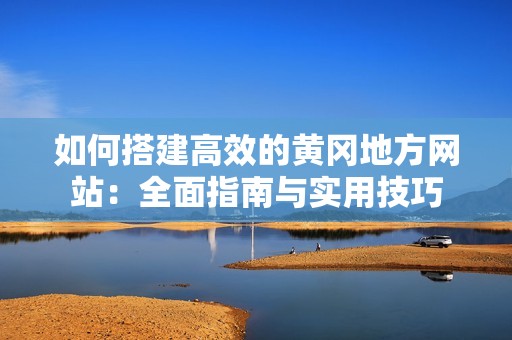 如何搭建高效的黄冈地方网站：全面指南与实用技巧