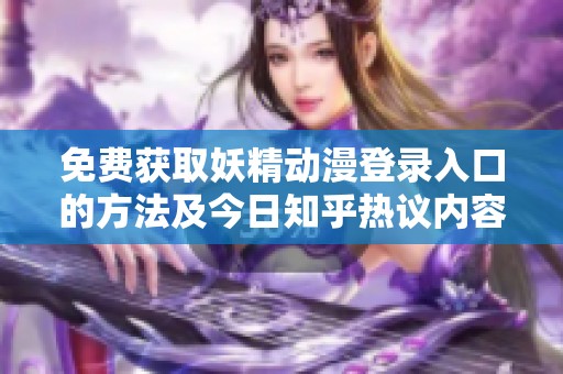 免费获取妖精动漫登录入口的方法及今日知乎热议内容分享