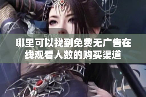 哪里可以找到免费无广告在线观看人数的购买渠道