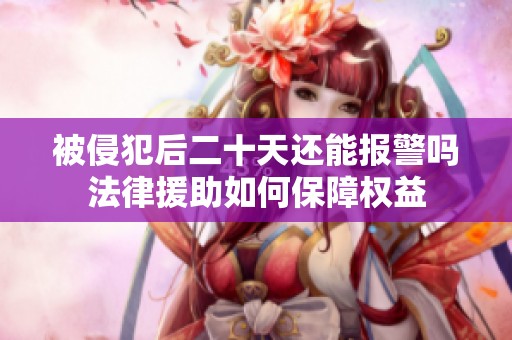 被侵犯后二十天还能报警吗法律援助如何保障权益