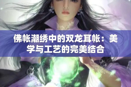 佛帐潮绣中的双龙耳帐：美学与工艺的完美结合