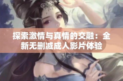 探索激情与真情的交融：全新无删减成人影片体验